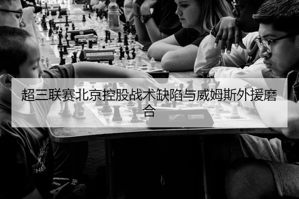 超三联赛北京控股战术缺陷与威姆斯外援磨合