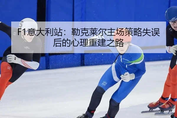 F1意大利站：勒克莱尔主场策略失误后的心理重建之路