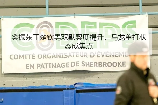 樊振东王楚钦男双默契度提升，马龙单打状态成焦点