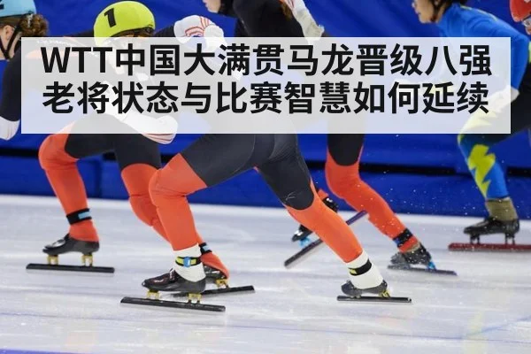 WTT中国大满贯马龙晋级八强 老将状态与比赛智慧如何延续